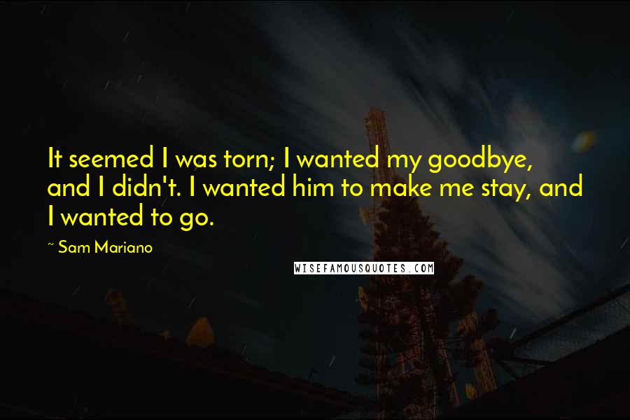 Sam Mariano Quotes: It seemed I was torn; I wanted my goodbye, and I didn't. I wanted him to make me stay, and I wanted to go.