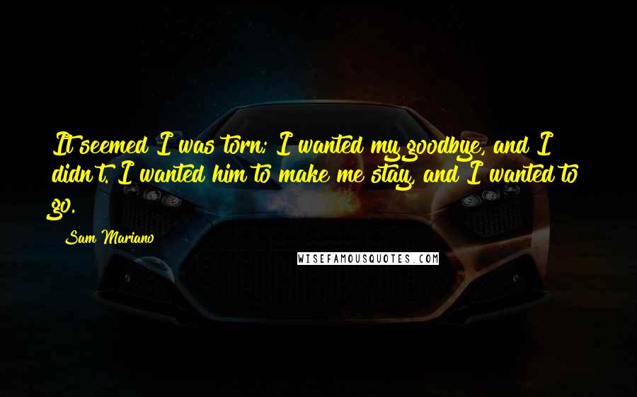 Sam Mariano Quotes: It seemed I was torn; I wanted my goodbye, and I didn't. I wanted him to make me stay, and I wanted to go.