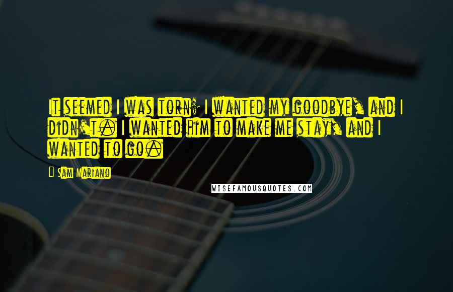 Sam Mariano Quotes: It seemed I was torn; I wanted my goodbye, and I didn't. I wanted him to make me stay, and I wanted to go.