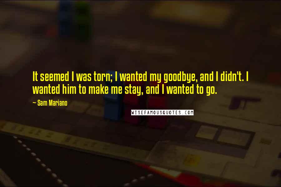 Sam Mariano Quotes: It seemed I was torn; I wanted my goodbye, and I didn't. I wanted him to make me stay, and I wanted to go.