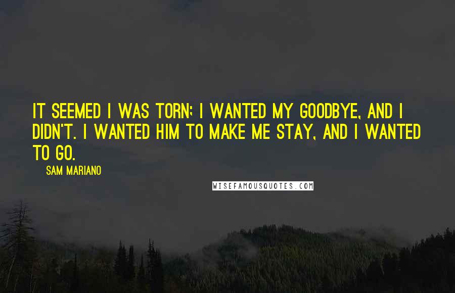 Sam Mariano Quotes: It seemed I was torn; I wanted my goodbye, and I didn't. I wanted him to make me stay, and I wanted to go.