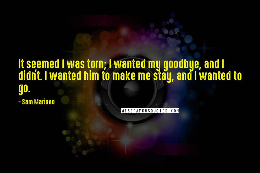 Sam Mariano Quotes: It seemed I was torn; I wanted my goodbye, and I didn't. I wanted him to make me stay, and I wanted to go.