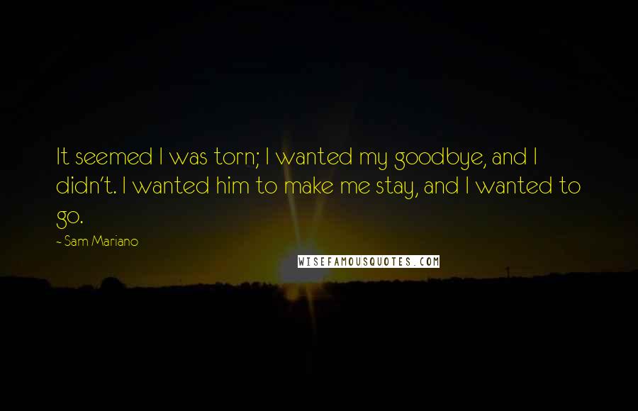 Sam Mariano Quotes: It seemed I was torn; I wanted my goodbye, and I didn't. I wanted him to make me stay, and I wanted to go.