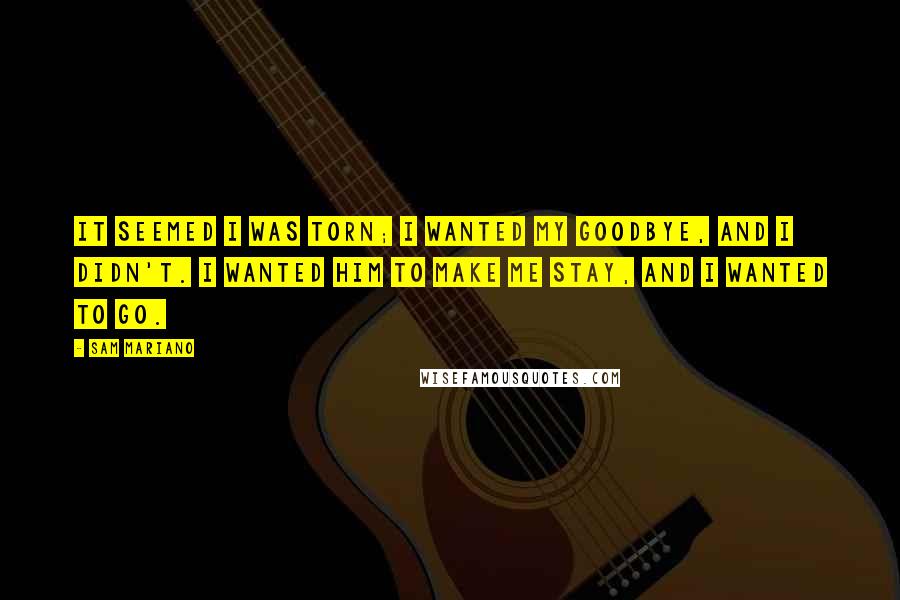 Sam Mariano Quotes: It seemed I was torn; I wanted my goodbye, and I didn't. I wanted him to make me stay, and I wanted to go.