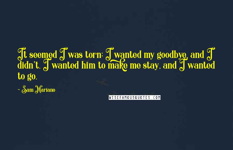 Sam Mariano Quotes: It seemed I was torn; I wanted my goodbye, and I didn't. I wanted him to make me stay, and I wanted to go.