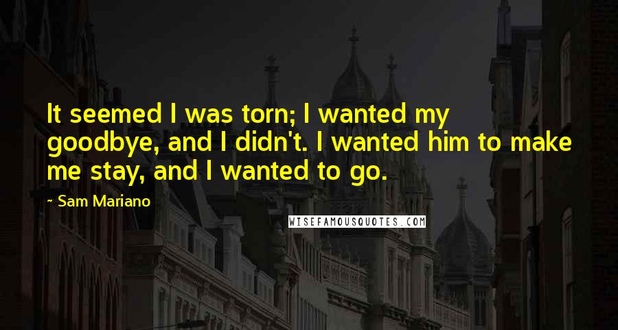 Sam Mariano Quotes: It seemed I was torn; I wanted my goodbye, and I didn't. I wanted him to make me stay, and I wanted to go.