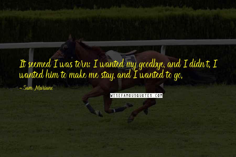 Sam Mariano Quotes: It seemed I was torn; I wanted my goodbye, and I didn't. I wanted him to make me stay, and I wanted to go.