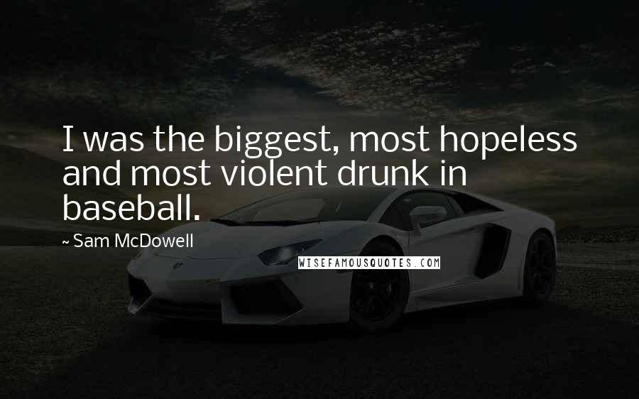 Sam McDowell Quotes: I was the biggest, most hopeless and most violent drunk in baseball.