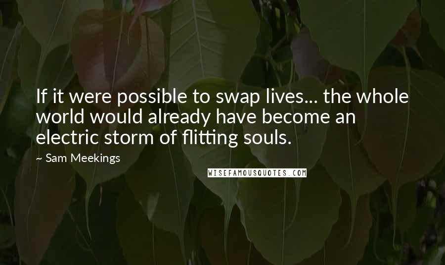 Sam Meekings Quotes: If it were possible to swap lives... the whole world would already have become an electric storm of flitting souls.