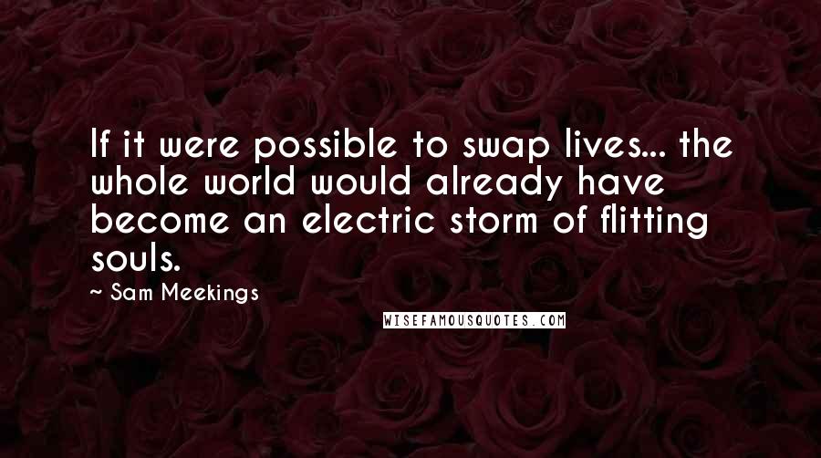 Sam Meekings Quotes: If it were possible to swap lives... the whole world would already have become an electric storm of flitting souls.