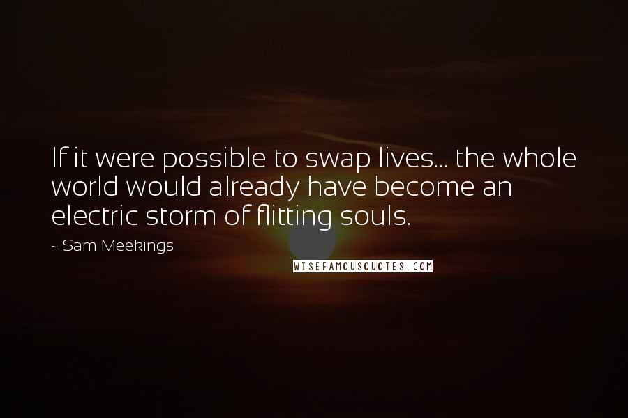 Sam Meekings Quotes: If it were possible to swap lives... the whole world would already have become an electric storm of flitting souls.