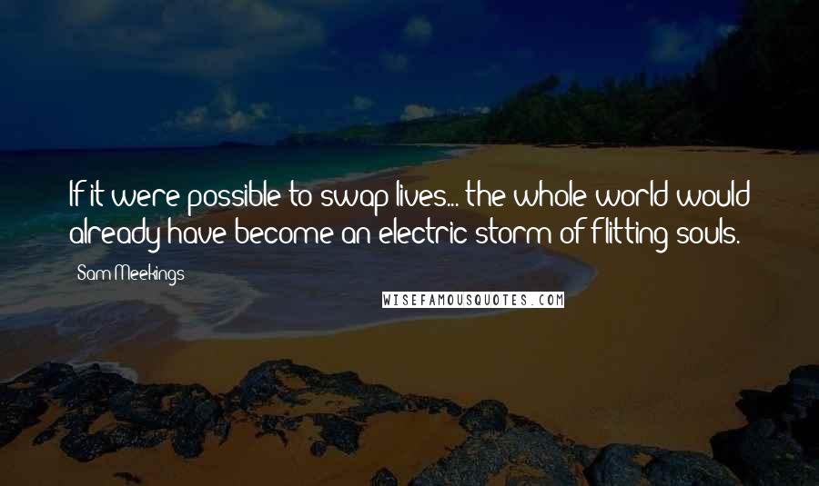 Sam Meekings Quotes: If it were possible to swap lives... the whole world would already have become an electric storm of flitting souls.