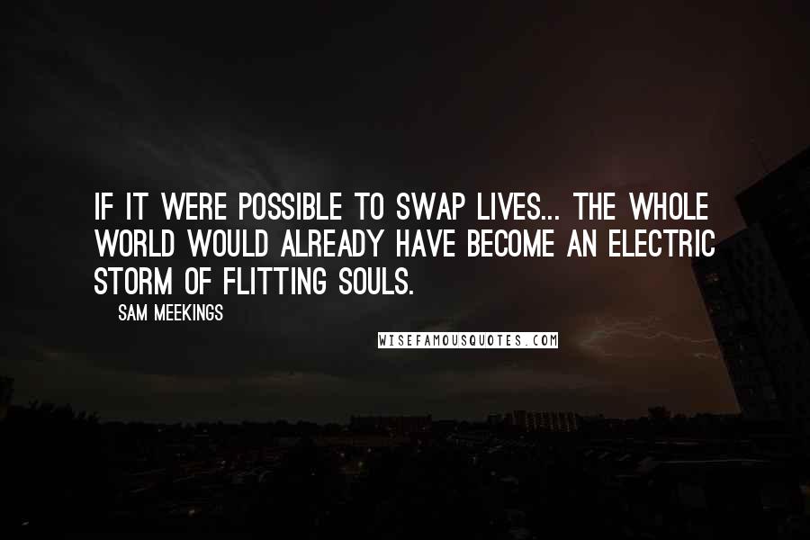 Sam Meekings Quotes: If it were possible to swap lives... the whole world would already have become an electric storm of flitting souls.