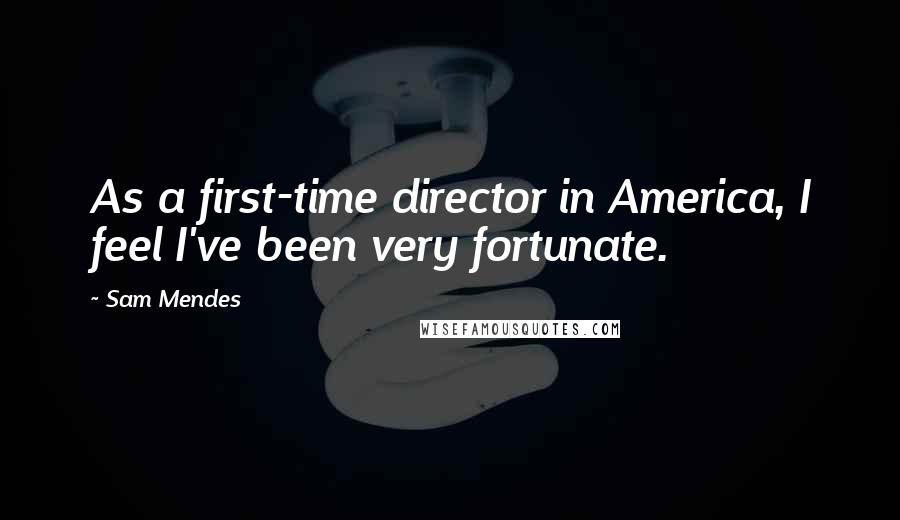 Sam Mendes Quotes: As a first-time director in America, I feel I've been very fortunate.