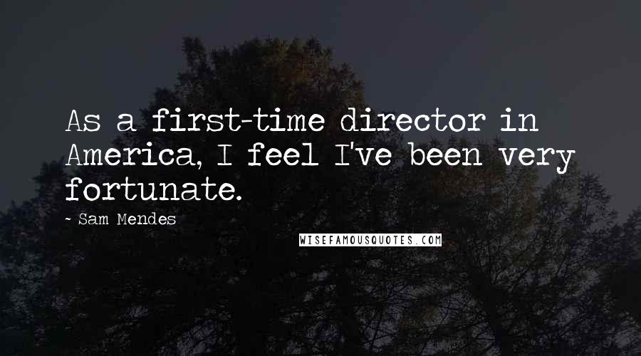 Sam Mendes Quotes: As a first-time director in America, I feel I've been very fortunate.