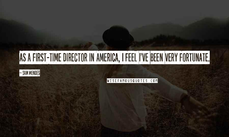 Sam Mendes Quotes: As a first-time director in America, I feel I've been very fortunate.