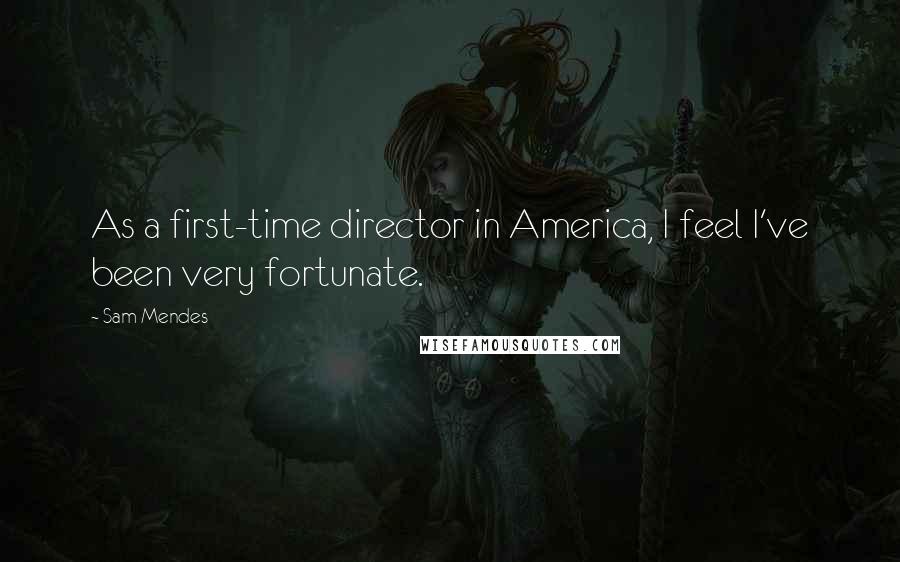 Sam Mendes Quotes: As a first-time director in America, I feel I've been very fortunate.
