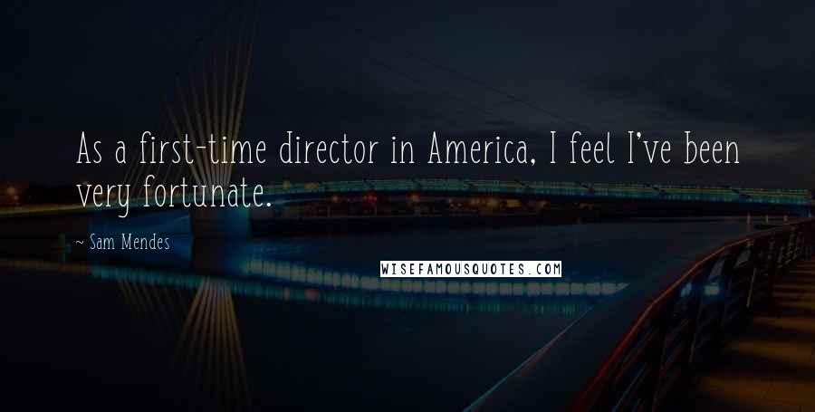 Sam Mendes Quotes: As a first-time director in America, I feel I've been very fortunate.