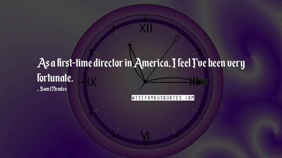 Sam Mendes Quotes: As a first-time director in America, I feel I've been very fortunate.