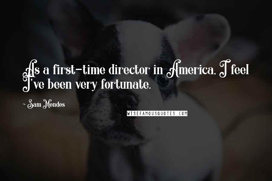 Sam Mendes Quotes: As a first-time director in America, I feel I've been very fortunate.