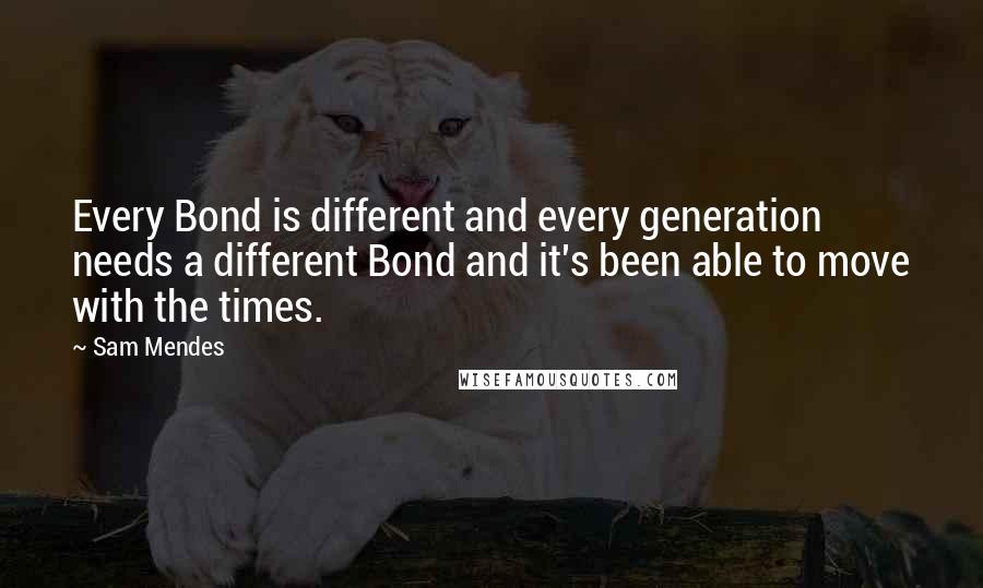 Sam Mendes Quotes: Every Bond is different and every generation needs a different Bond and it's been able to move with the times.