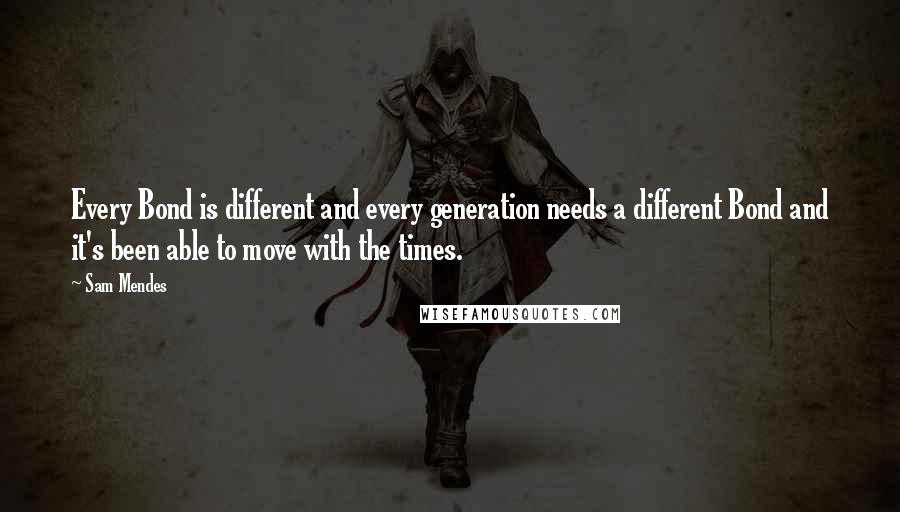 Sam Mendes Quotes: Every Bond is different and every generation needs a different Bond and it's been able to move with the times.