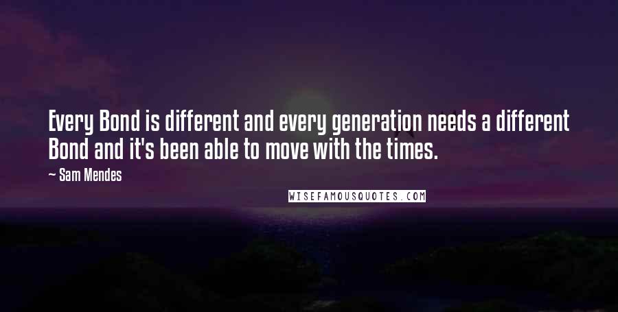 Sam Mendes Quotes: Every Bond is different and every generation needs a different Bond and it's been able to move with the times.