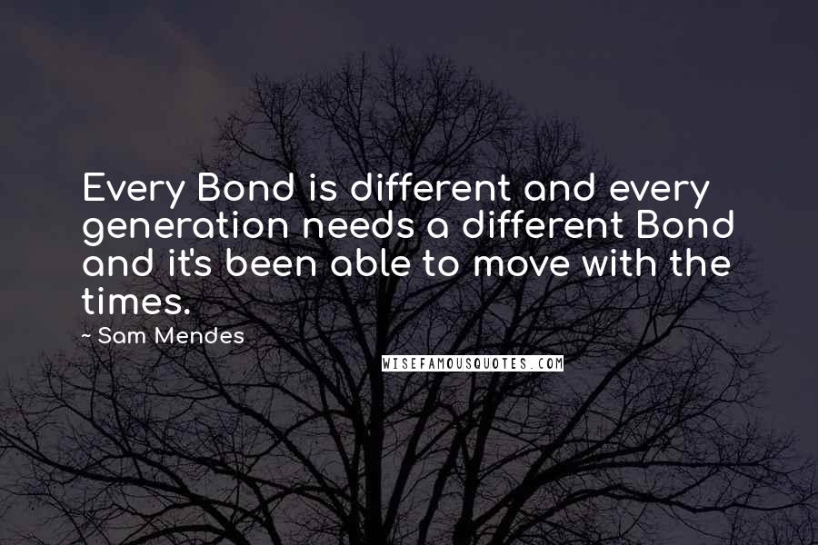 Sam Mendes Quotes: Every Bond is different and every generation needs a different Bond and it's been able to move with the times.