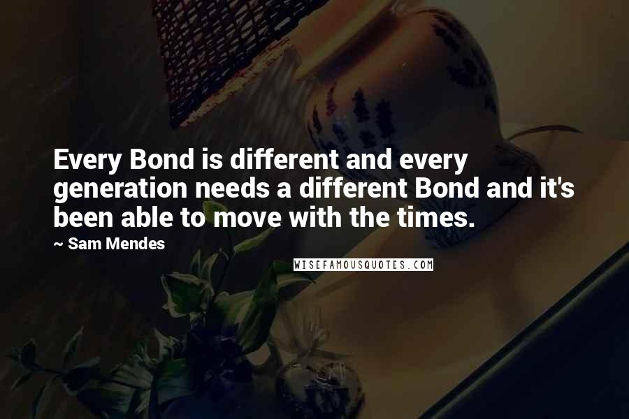 Sam Mendes Quotes: Every Bond is different and every generation needs a different Bond and it's been able to move with the times.