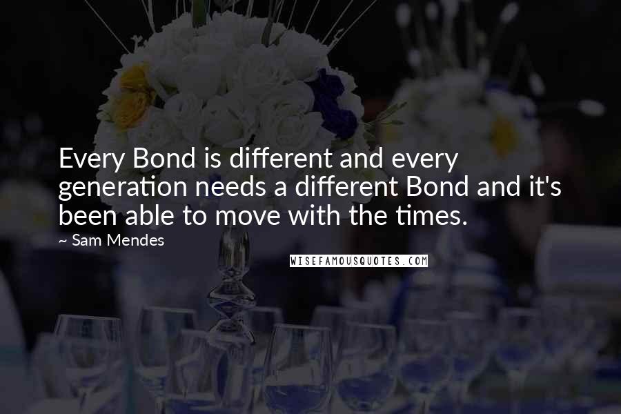 Sam Mendes Quotes: Every Bond is different and every generation needs a different Bond and it's been able to move with the times.