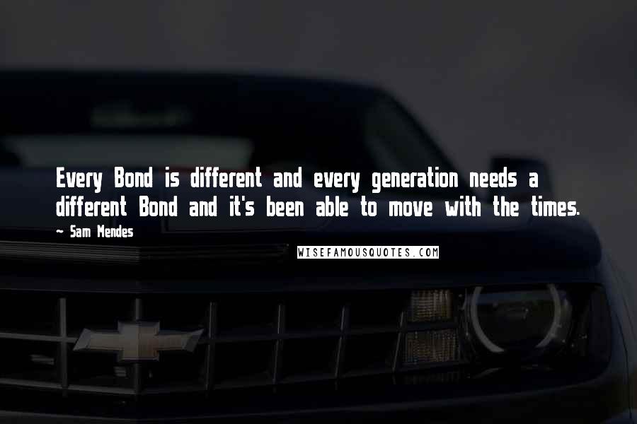 Sam Mendes Quotes: Every Bond is different and every generation needs a different Bond and it's been able to move with the times.