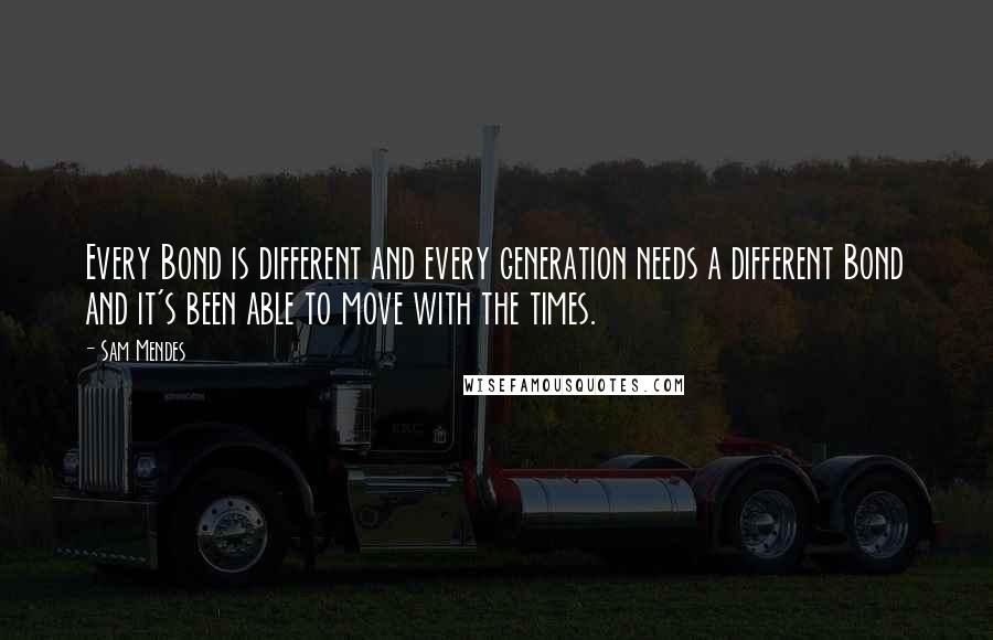 Sam Mendes Quotes: Every Bond is different and every generation needs a different Bond and it's been able to move with the times.