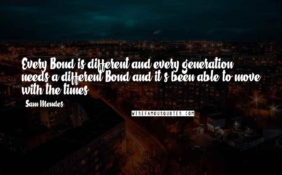 Sam Mendes Quotes: Every Bond is different and every generation needs a different Bond and it's been able to move with the times.