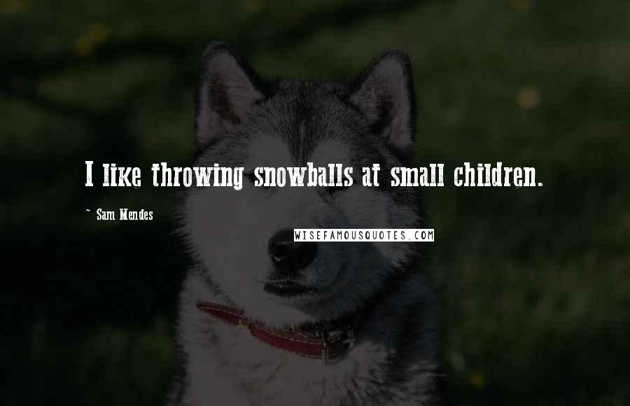 Sam Mendes Quotes: I like throwing snowballs at small children.