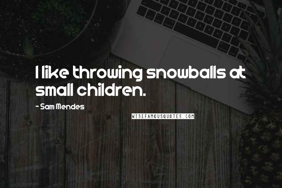 Sam Mendes Quotes: I like throwing snowballs at small children.