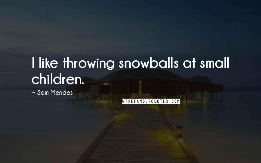 Sam Mendes Quotes: I like throwing snowballs at small children.