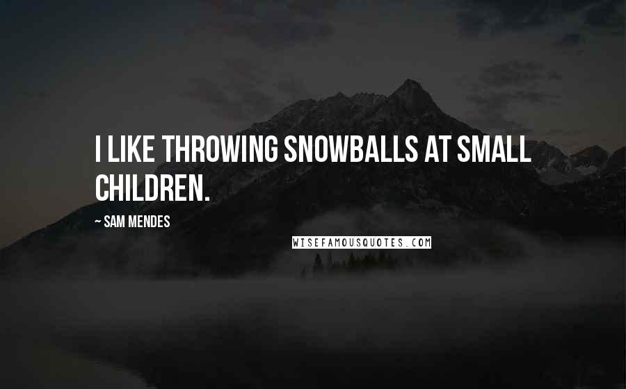 Sam Mendes Quotes: I like throwing snowballs at small children.