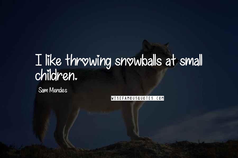 Sam Mendes Quotes: I like throwing snowballs at small children.