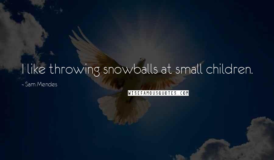 Sam Mendes Quotes: I like throwing snowballs at small children.