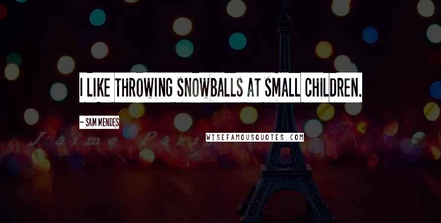 Sam Mendes Quotes: I like throwing snowballs at small children.