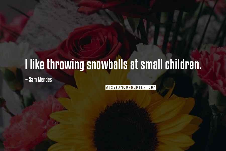 Sam Mendes Quotes: I like throwing snowballs at small children.