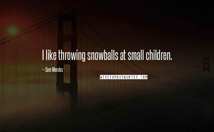 Sam Mendes Quotes: I like throwing snowballs at small children.