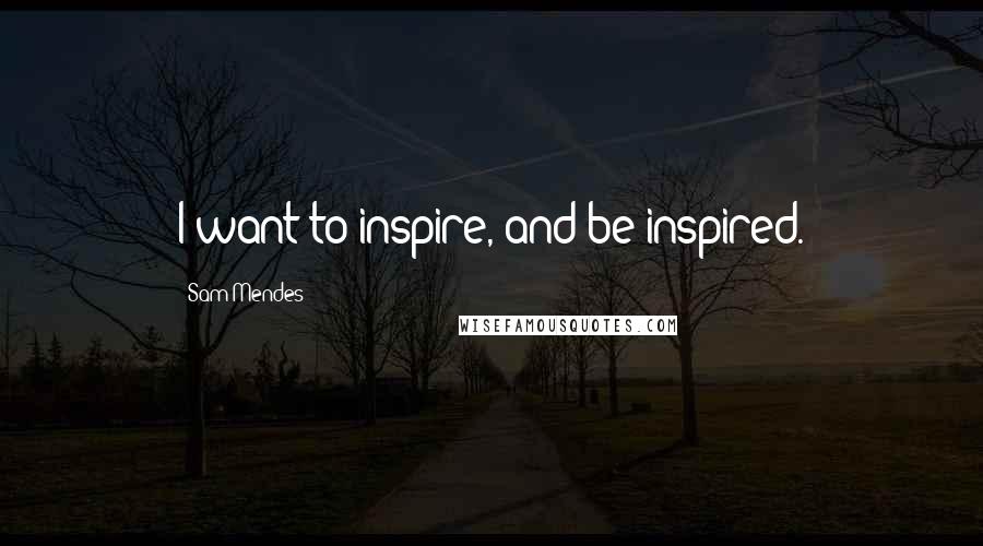 Sam Mendes Quotes: I want to inspire, and be inspired.