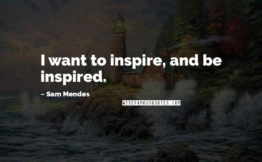 Sam Mendes Quotes: I want to inspire, and be inspired.