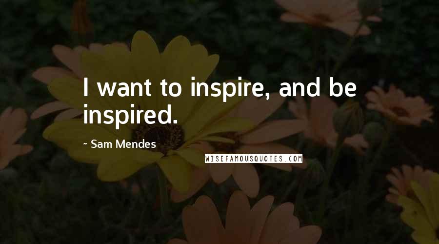 Sam Mendes Quotes: I want to inspire, and be inspired.