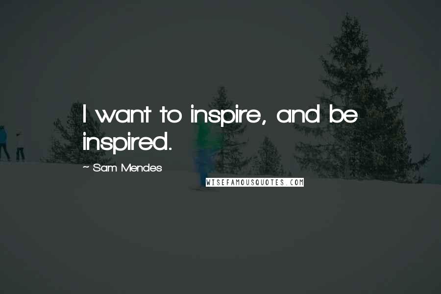 Sam Mendes Quotes: I want to inspire, and be inspired.