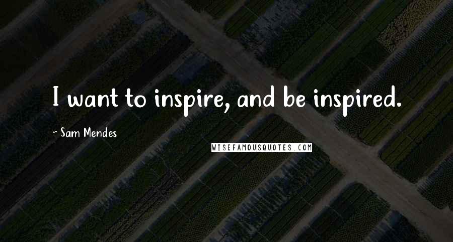 Sam Mendes Quotes: I want to inspire, and be inspired.