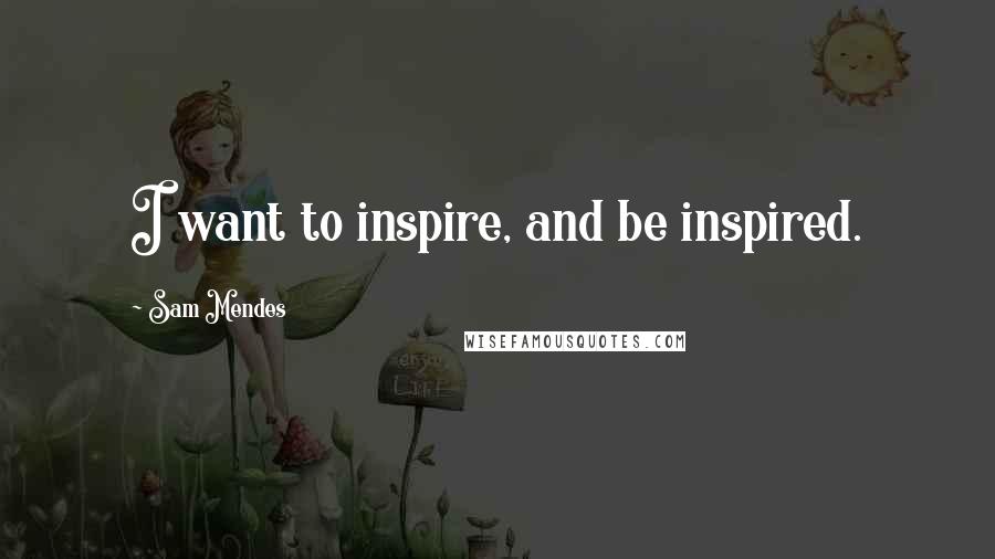 Sam Mendes Quotes: I want to inspire, and be inspired.