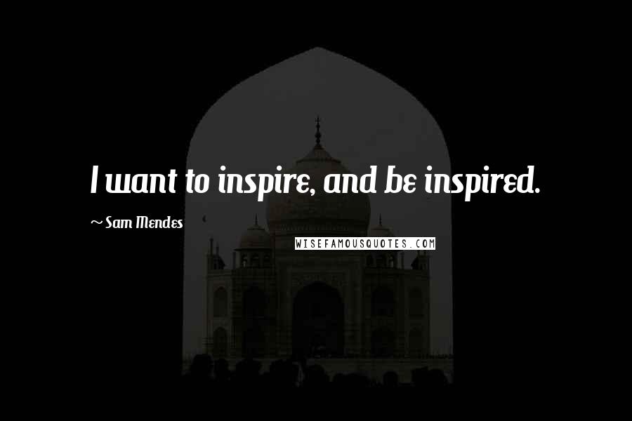 Sam Mendes Quotes: I want to inspire, and be inspired.