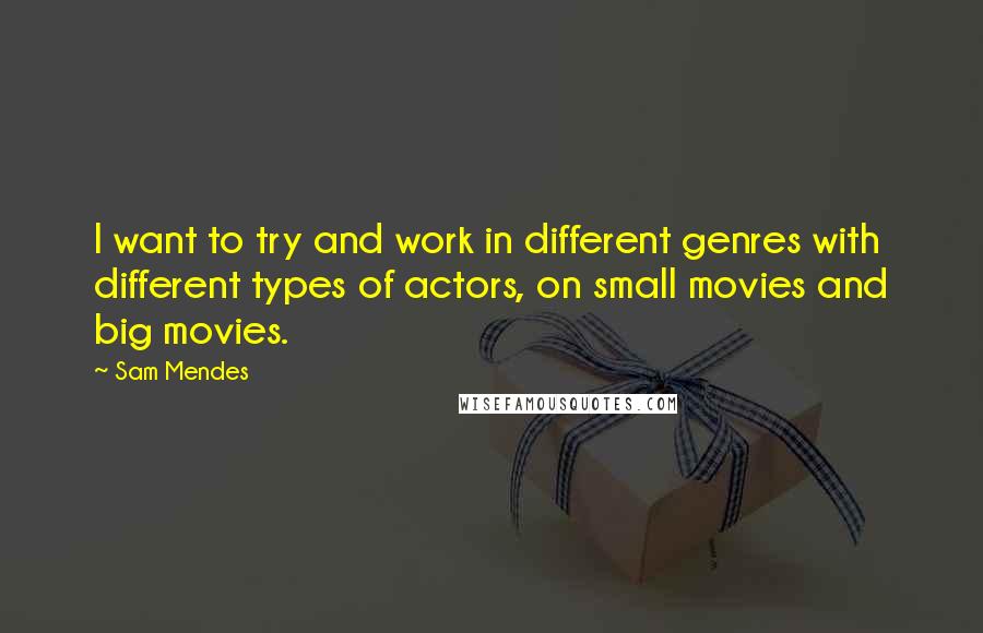 Sam Mendes Quotes: I want to try and work in different genres with different types of actors, on small movies and big movies.